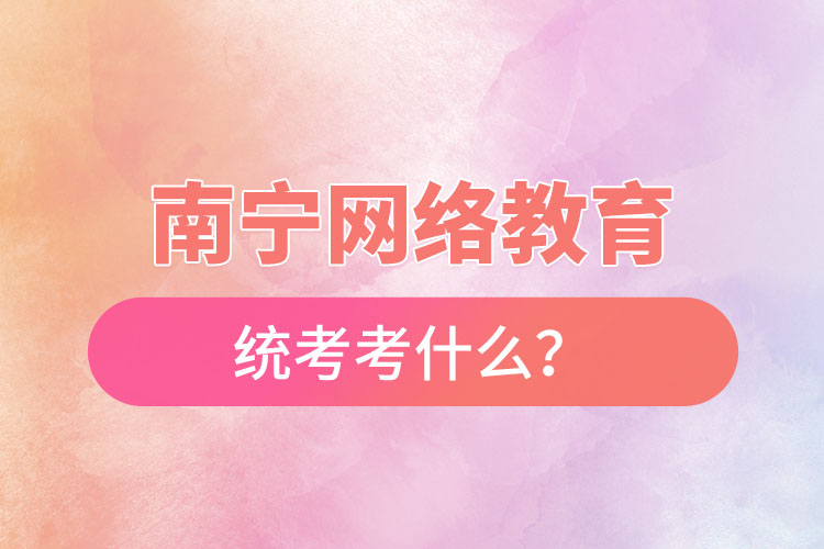 南寧網(wǎng)絡教育統(tǒng)考考什么？