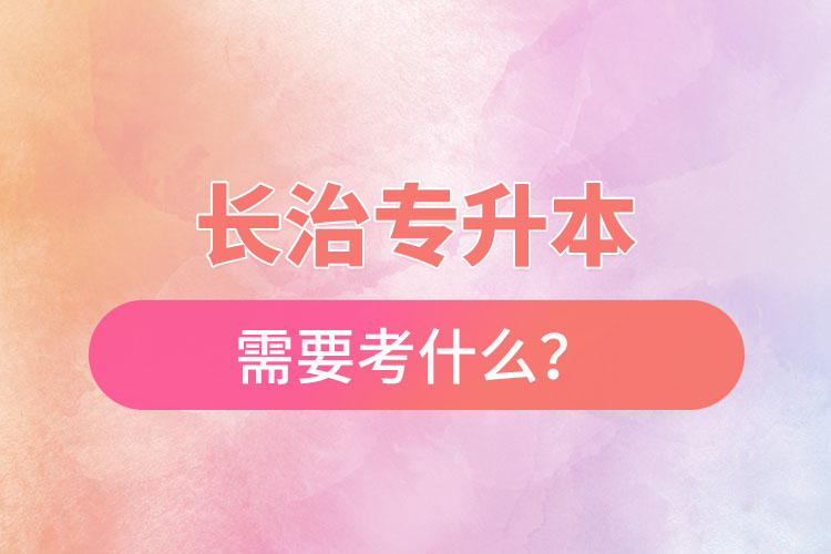 長(zhǎng)治專升本需要考什么？