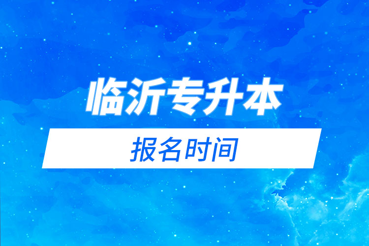 臨沂專升本報(bào)名時(shí)間是什么時(shí)候？