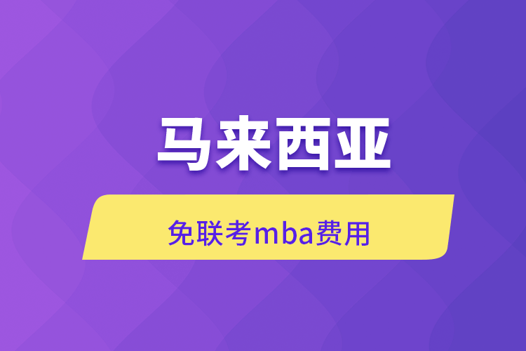 馬來(lái)西亞免聯(lián)考mba費(fèi)用