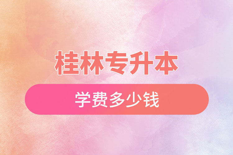 桂林專升本學(xué)費(fèi)大概多少錢？