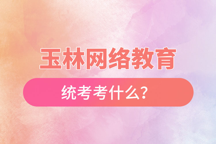 玉林網(wǎng)絡(luò)教育統(tǒng)考考什么？