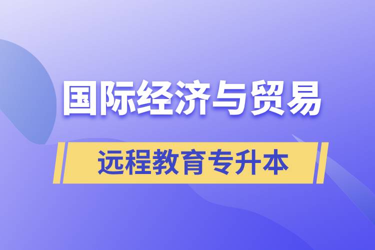 國際經(jīng)濟與貿(mào)易遠程教育專升本含金量怎么樣？
