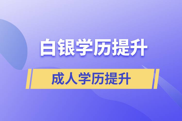 白銀學(xué)歷提升有幾種途徑提升學(xué)歷和在哪兒報(bào)名比較正規(guī)？