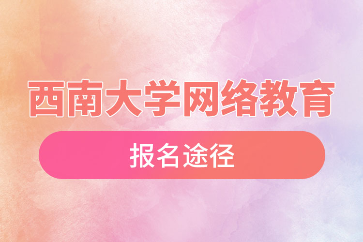 西南大學網(wǎng)絡教育報名途徑和報名步驟？