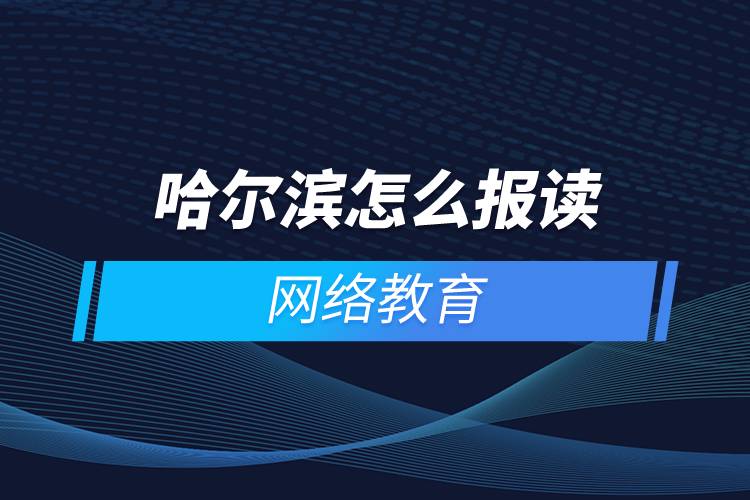哈爾濱怎么報讀網(wǎng)絡教育