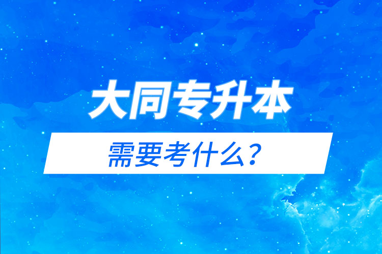 大同專升本需要考什么？