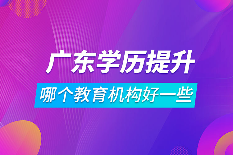 廣東學(xué)歷提升哪個教育機構(gòu)好一些