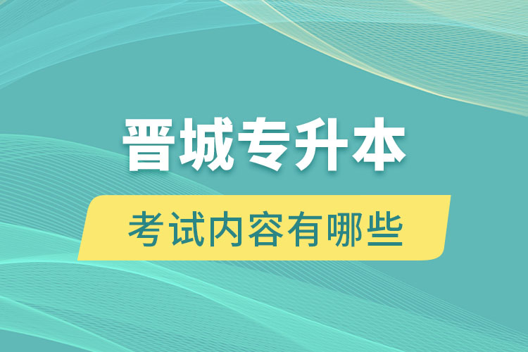 晉城專升本考試內(nèi)容有哪些？