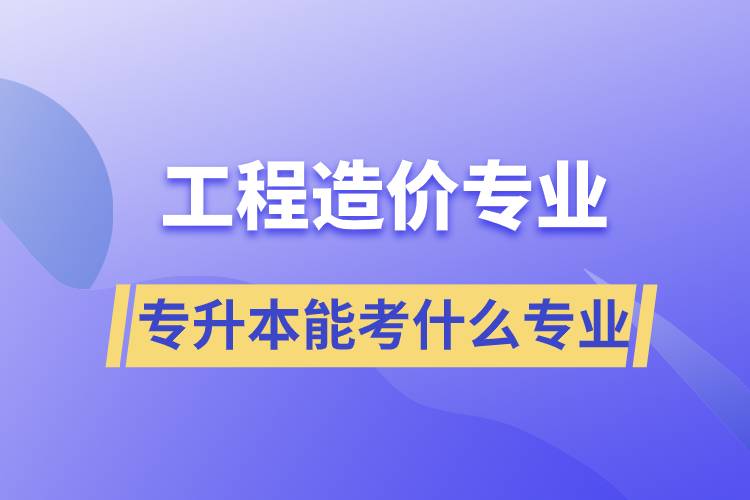 工程造價(jià)專(zhuān)業(yè)專(zhuān)升本能考什么專(zhuān)業(yè)