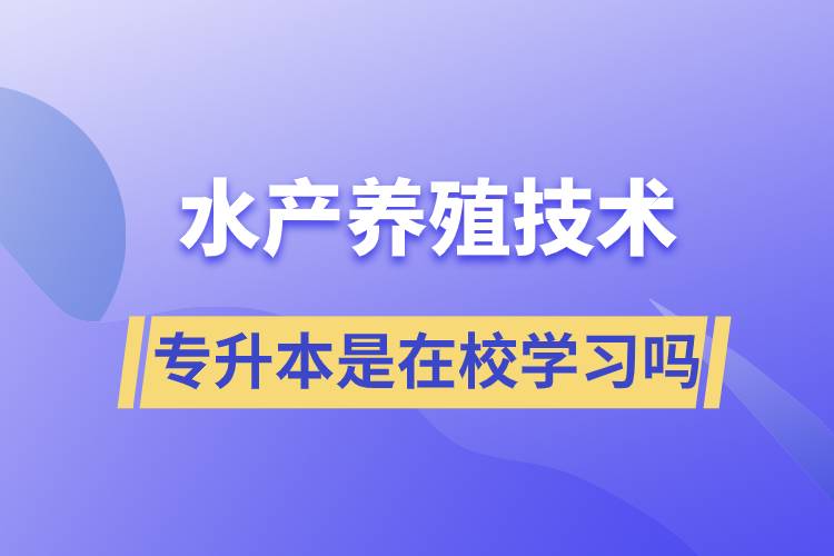 水產(chǎn)養(yǎng)殖技術(shù)專(zhuān)升本是在校學(xué)習(xí)嗎