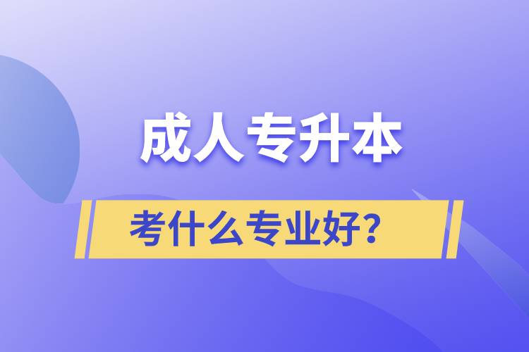 成人專升本考什么專業(yè)好？