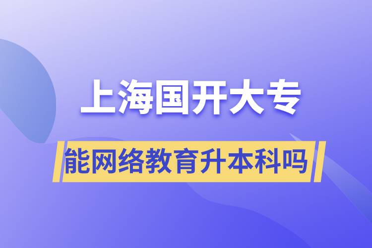 上海國開大專文憑能網(wǎng)絡(luò)教育升本科嗎？