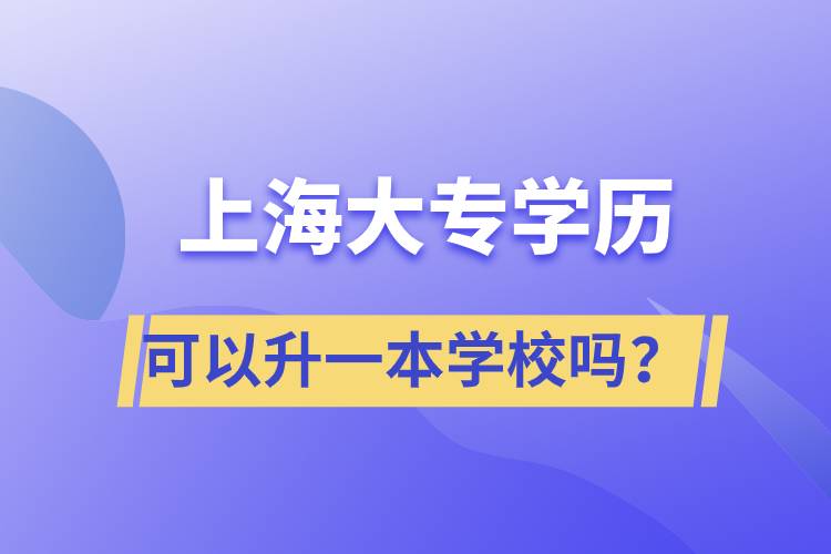 上海大專學(xué)歷可以升一本學(xué)校嗎？