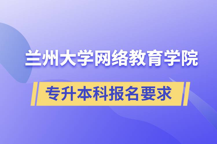 蘭州大學(xué)網(wǎng)絡(luò)教育學(xué)院專升本科學(xué)歷招生報(bào)名有哪些要求？