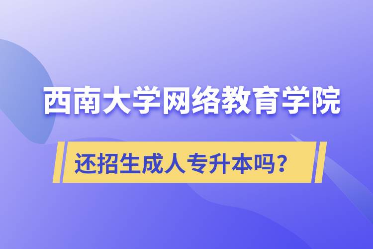 西南大學(xué)網(wǎng)絡(luò)教育學(xué)院還繼續(xù)招生成人專升本學(xué)歷教育嗎？
