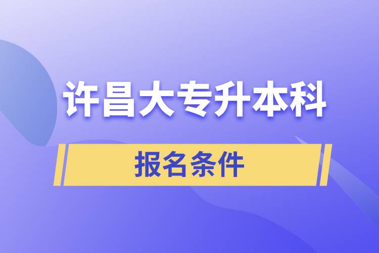 許昌大專升本科報(bào)名條件有什么樣的要求？