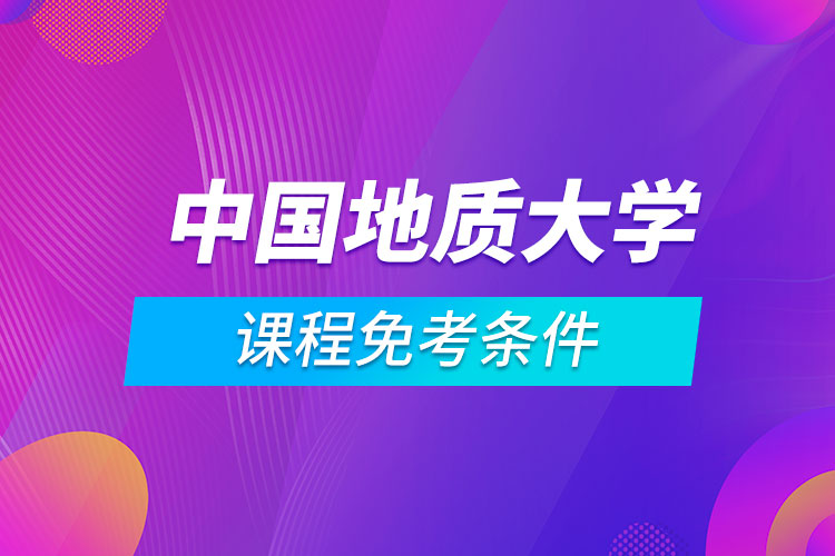 中國地質(zhì)大學(xué)（北京）遠程教育專業(yè)課程滿足什么條件能免考