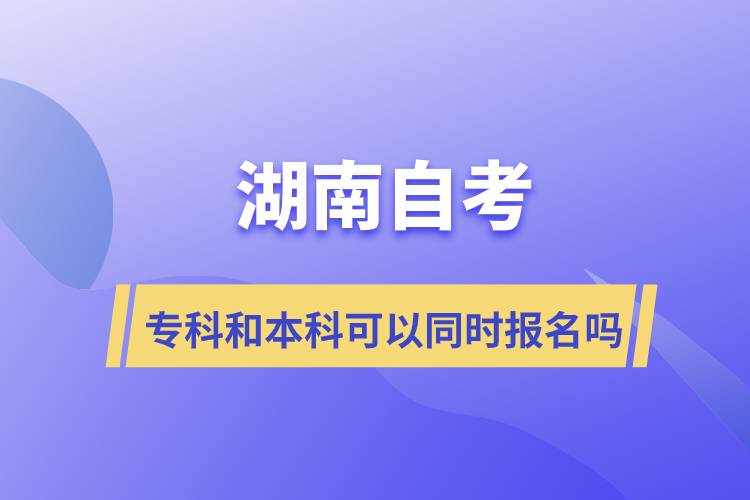 湖南自考專科和本科可以同時報名嗎