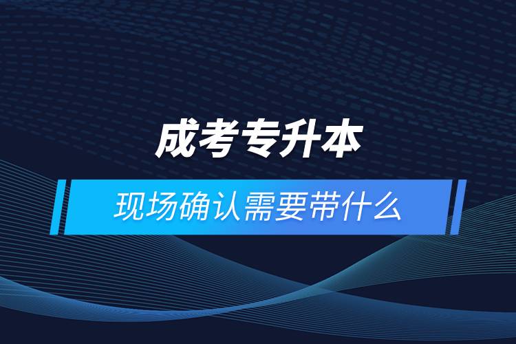 成考專(zhuān)升本現(xiàn)場(chǎng)確認(rèn)需要帶什么