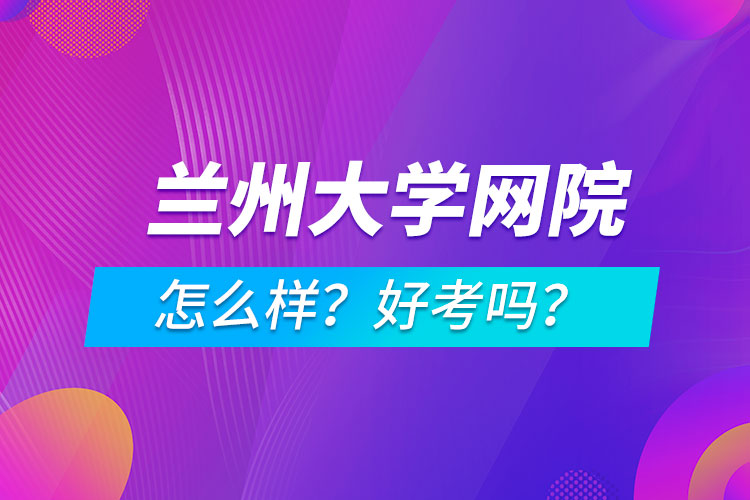 蘭州大學(xué)網(wǎng)絡(luò)教育學(xué)院怎么樣？好考嗎？