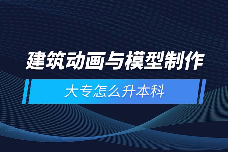 建筑動(dòng)畫(huà)與模型制作大專怎么升本科