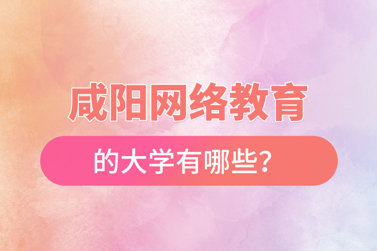 咸陽網(wǎng)絡教育的大學有哪些？