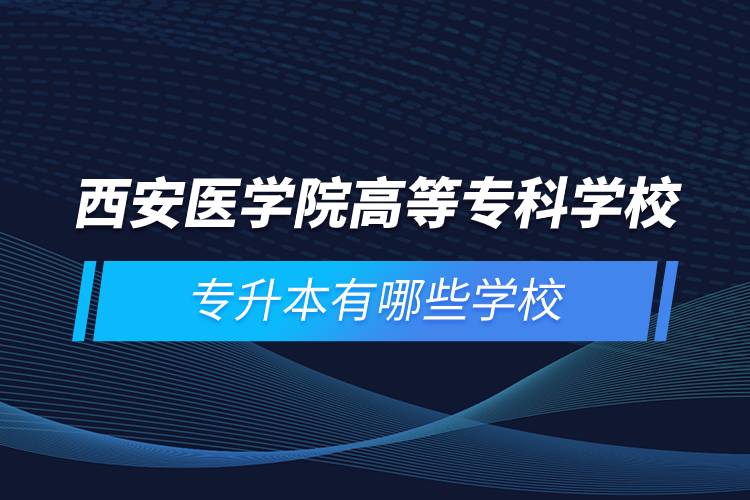 西安醫(yī)學(xué)院高等?？茖W(xué)校專升本有哪些學(xué)校