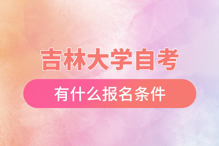 吉林大學(xué)自考有什么報(bào)名條件，什么時(shí)候報(bào)名？