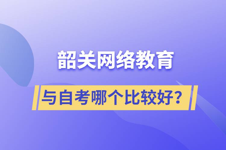 韶關(guān)網(wǎng)絡(luò)教育與自考哪個比較好？