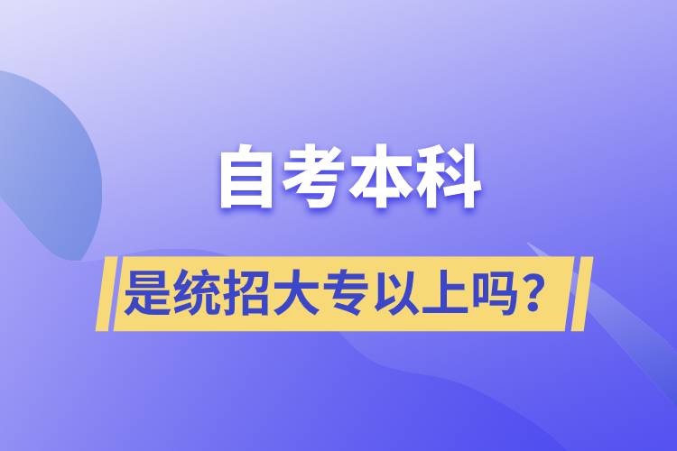 自考本科是統(tǒng)招大專(zhuān)以上嗎？
