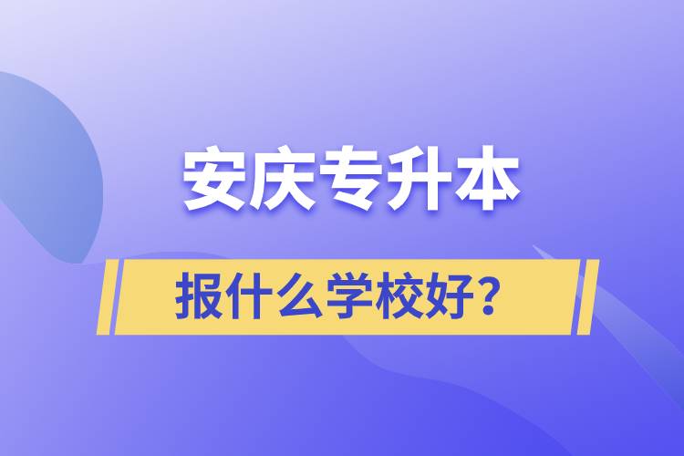 安慶專升本報什么學(xué)校好？