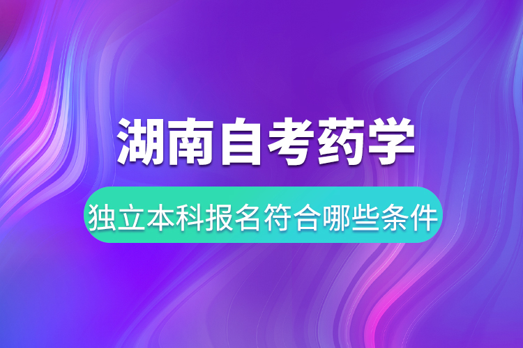 湖南自考藥學(xué)獨(dú)立本科報名要符合哪些條件