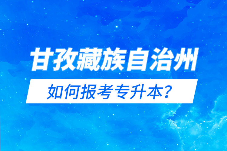 甘孜藏族自治州如何報(bào)考專升本？