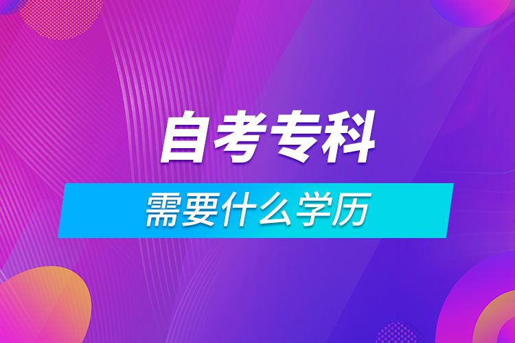 自考?？菩枰裁磳W(xué)歷