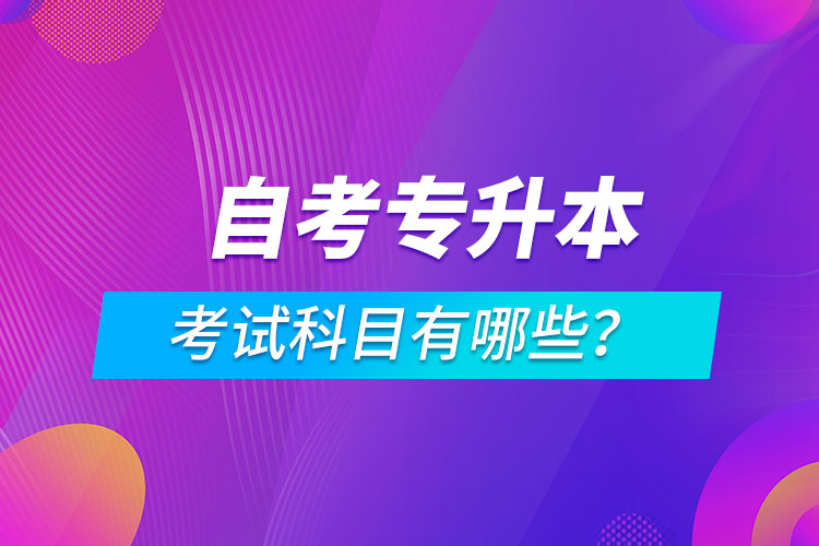 自考專升本考試科目有哪些？
