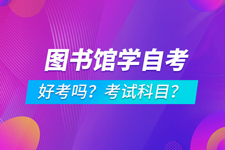 圖書館學(xué)專業(yè)成人自考好考嗎？考試科目有哪些？