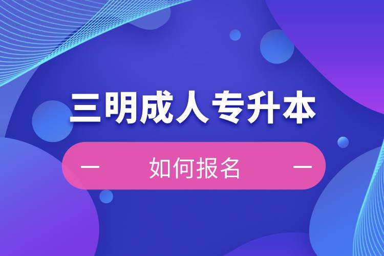 三明成人專升本如何報(bào)名？