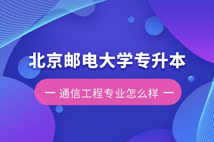 北京郵電大學專升本通信工程專業(yè)怎么樣？含金量如何？