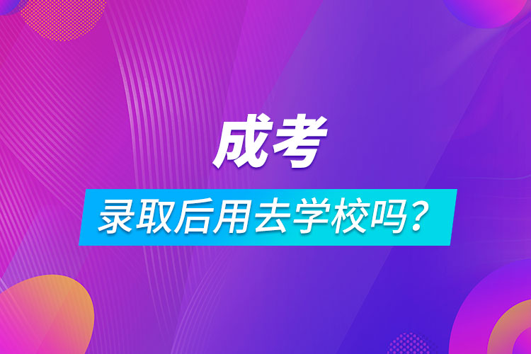 成考錄取后用去學(xué)校嗎？