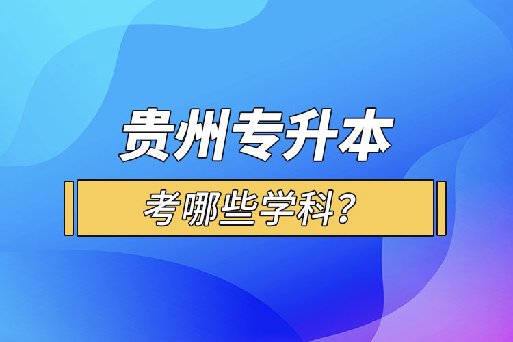貴州專升本考哪些學科？