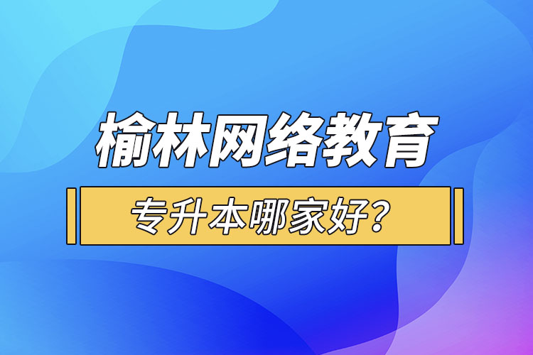 榆林網(wǎng)絡教育專升本哪家好？