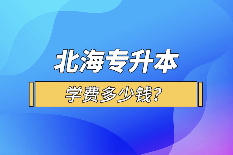 北海專升本學(xué)費多少錢？