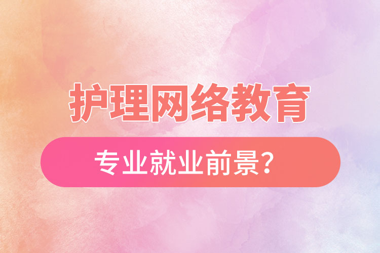 護(hù)理網(wǎng)絡(luò)教育專業(yè)就業(yè)前景？