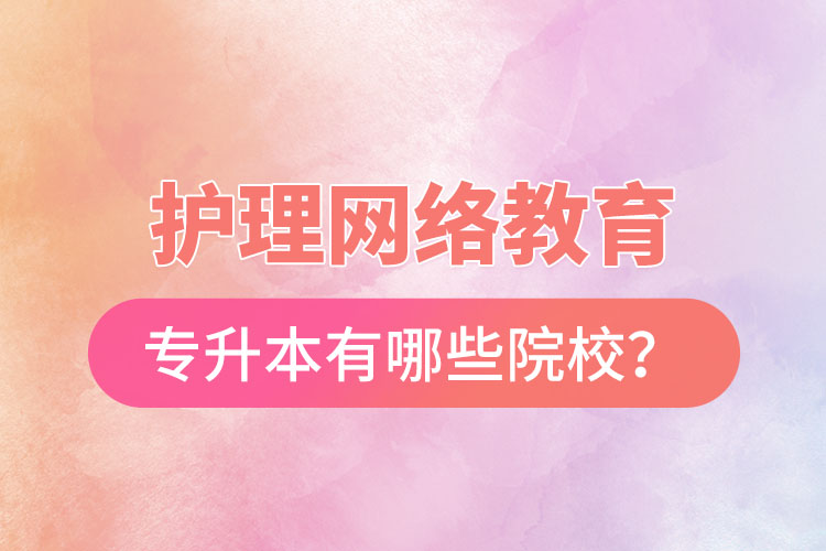 護(hù)理網(wǎng)絡(luò)教育專升本有哪些院校？