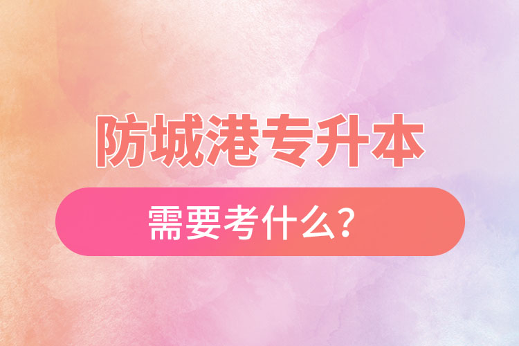 防城港專(zhuān)升本需要考什么？