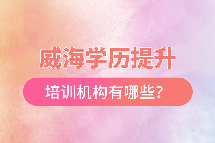 威海學(xué)歷提升培訓(xùn)機(jī)構(gòu)有哪些？