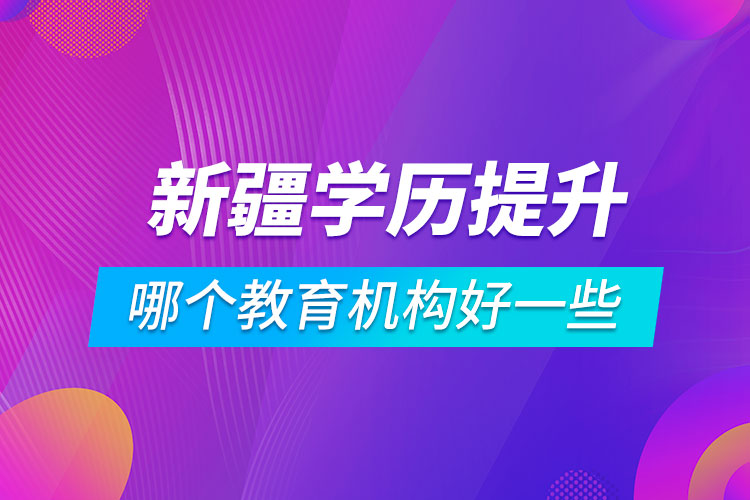 新疆學歷提升哪個教育機構好一些