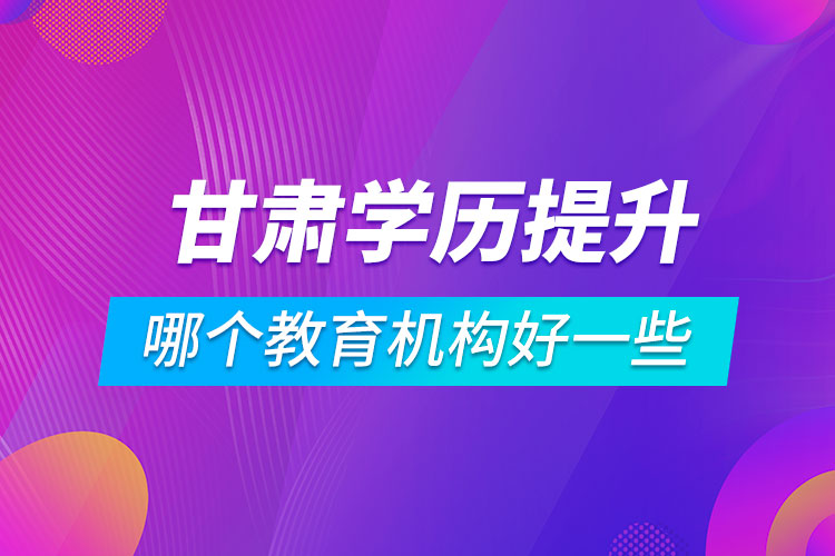 甘肅學歷提升哪個教育機構好一些