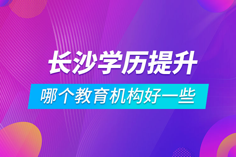 長沙學(xué)歷提升哪個教育機(jī)構(gòu)好一些
